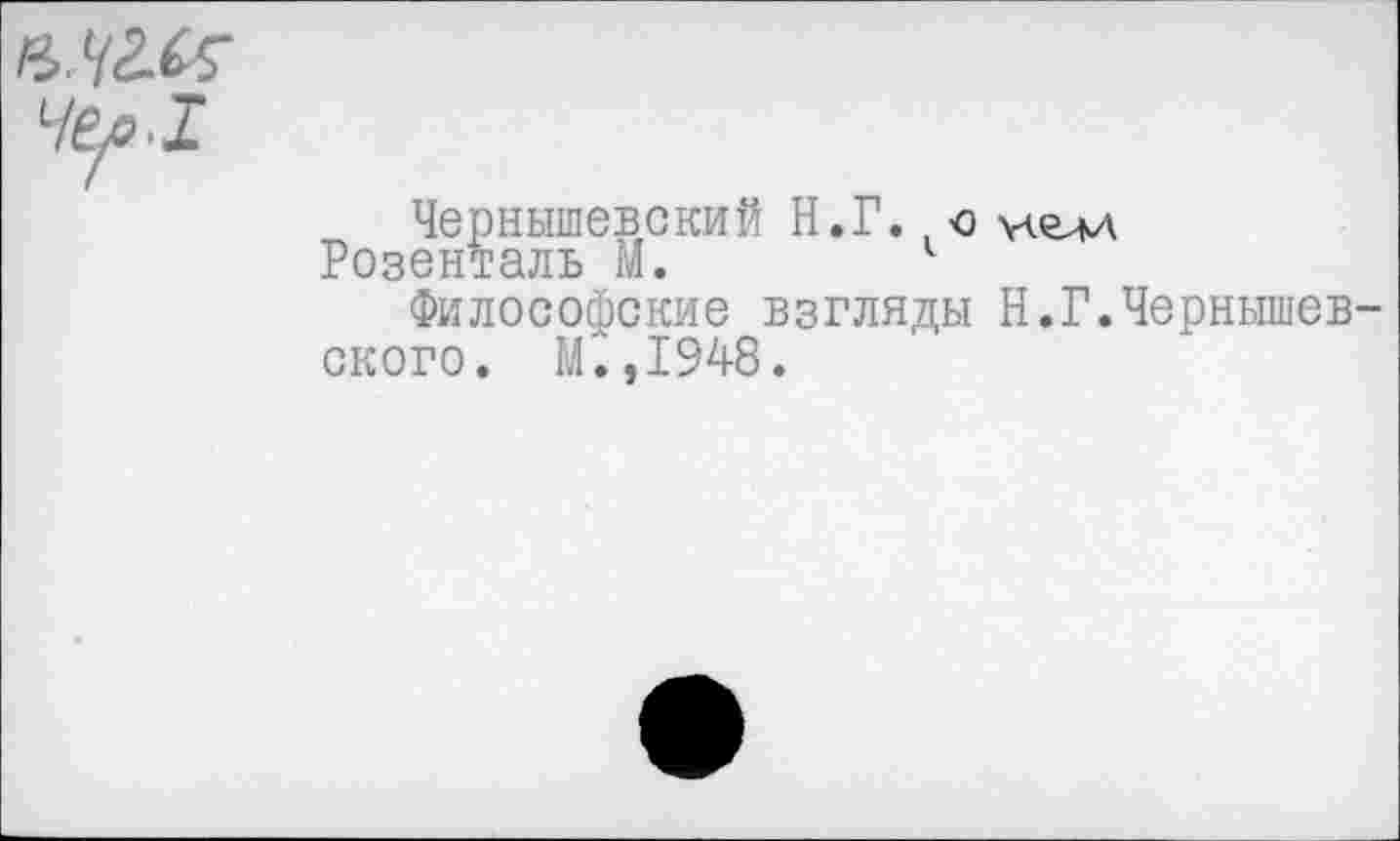 ﻿Чернышевский Н.Г.,ю иелл Розенталь М.	1
Философские взгляды Н.Г.Чернышев ского. М'. ,1948.